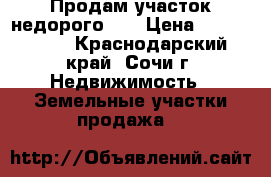 Продам участок недорого!!  › Цена ­ 4 200 000 - Краснодарский край, Сочи г. Недвижимость » Земельные участки продажа   
